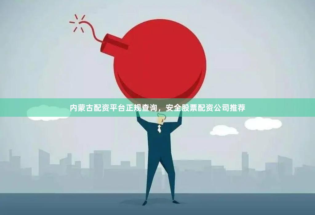 内蒙古配资平台正规查询，安全股票配资公司推荐