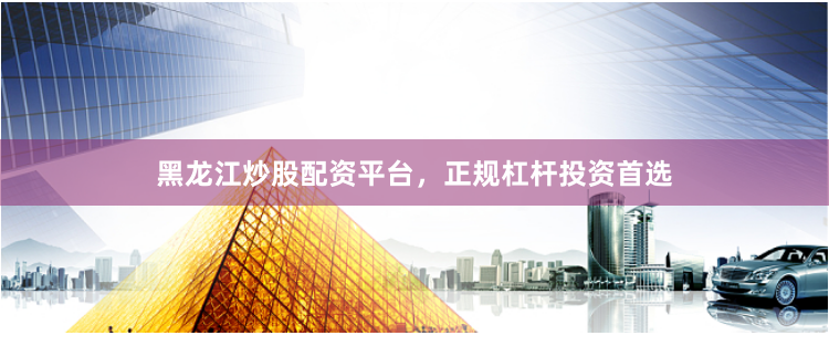 黑龙江炒股配资平台，正规杠杆投资首选